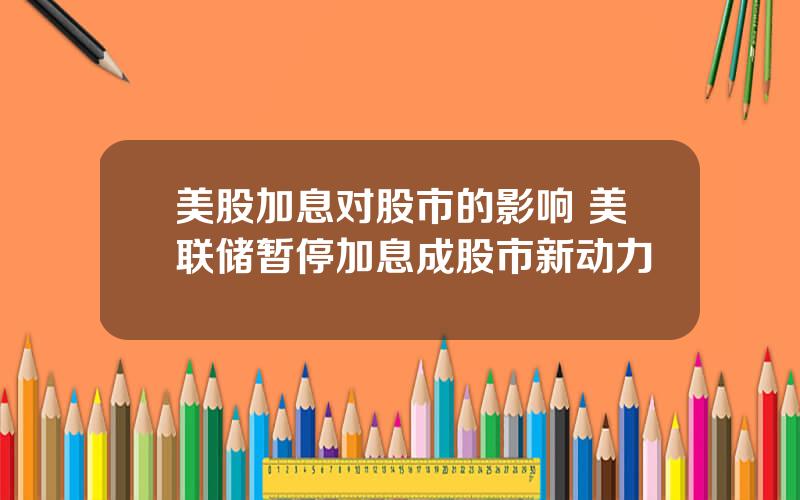 美股加息对股市的影响 美联储暂停加息成股市新动力